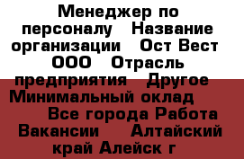 Менеджер по персоналу › Название организации ­ Ост-Вест, ООО › Отрасль предприятия ­ Другое › Минимальный оклад ­ 28 000 - Все города Работа » Вакансии   . Алтайский край,Алейск г.